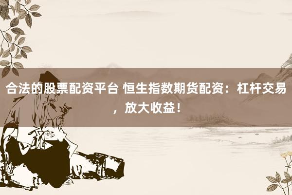 合法的股票配资平台 恒生指数期货配资：杠杆交易，放大收益！