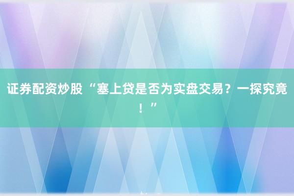 证券配资炒股 “塞上贷是否为实盘交易？一探究竟！”