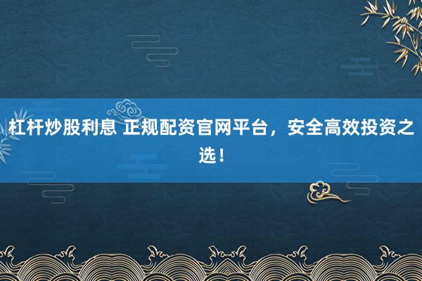 杠杆炒股利息 正规配资官网平台，安全高效投资之选！