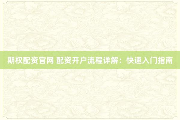 期权配资官网 配资开户流程详解：快速入门指南