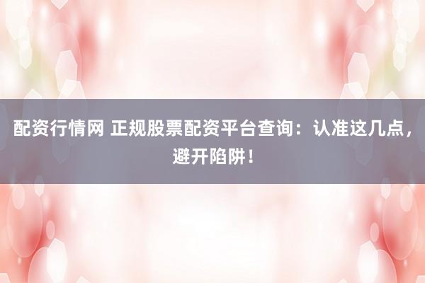 配资行情网 正规股票配资平台查询：认准这几点，避开陷阱！