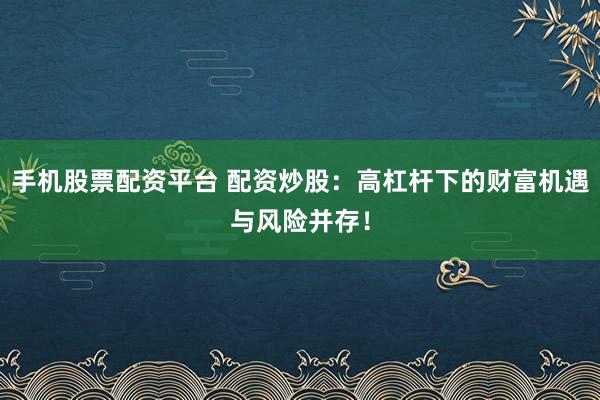 手机股票配资平台 配资炒股：高杠杆下的财富机遇与风险并存！