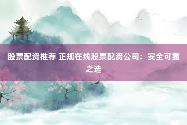 股票配资推荐 正规在线股票配资公司：安全可靠之选