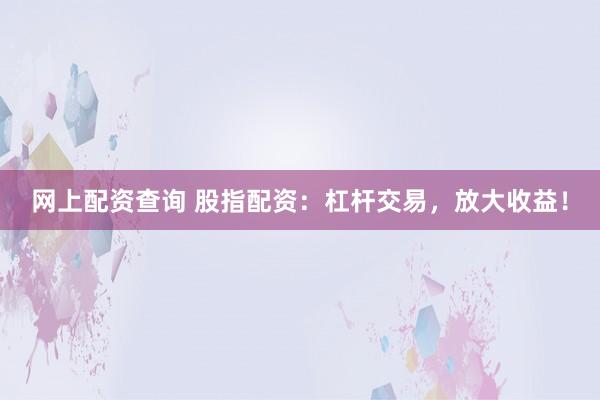网上配资查询 股指配资：杠杆交易，放大收益！