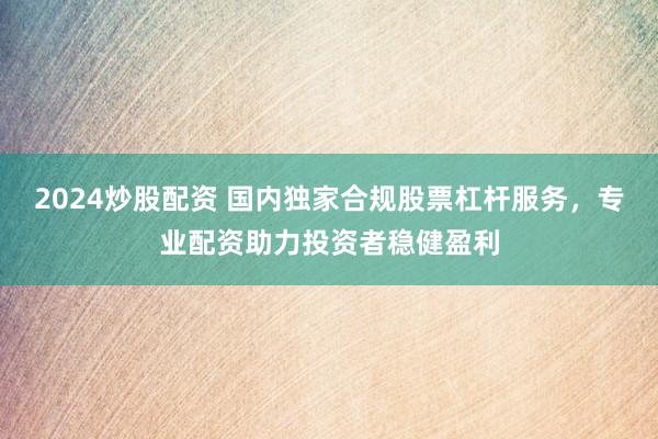 2024炒股配资 国内独家合规股票杠杆服务，专业配资助力投资者稳健盈利