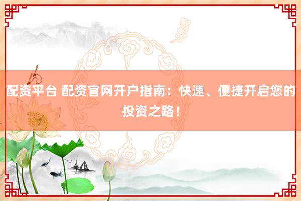 配资平台 配资官网开户指南：快速、便捷开启您的投资之路！
