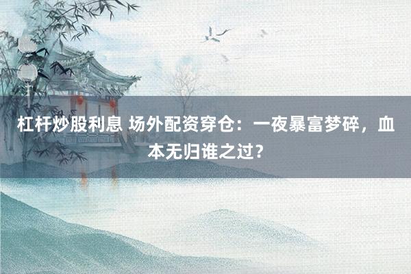 杠杆炒股利息 场外配资穿仓：一夜暴富梦碎，血本无归谁之过？