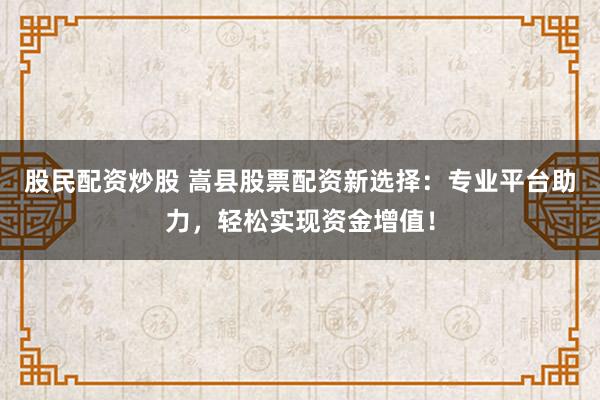 股民配资炒股 嵩县股票配资新选择：专业平台助力，轻松实现资金增值！