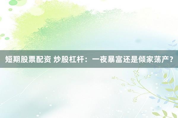 短期股票配资 炒股杠杆：一夜暴富还是倾家荡产？