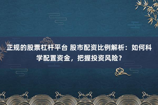 正规的股票杠杆平台 股市配资比例解析：如何科学配置资金，把握投资风险？