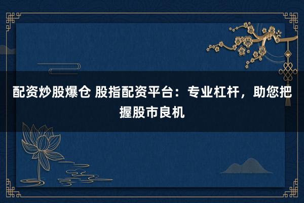 配资炒股爆仓 股指配资平台:专业杠杆,助您把握股市良机