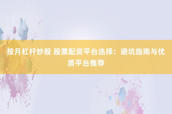 按月杠杆炒股 股票配资平台选择:避坑指南与优质平台推荐