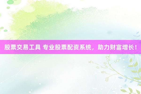 股票交易工具 专业股票配资系统,助力财富增长!