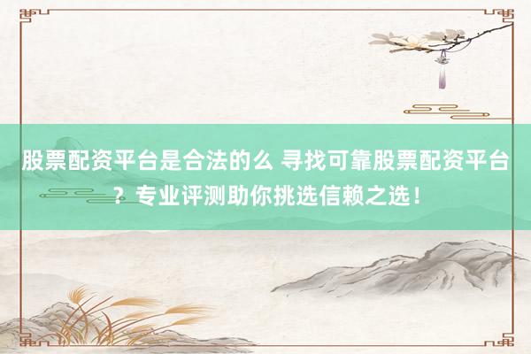 股票配资平台是合法的么 寻找可靠股票配资平台？专业评测助你挑选信赖之选！