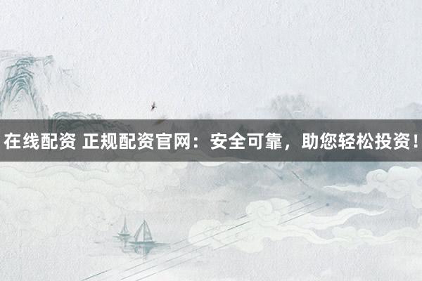 在线配资 正规配资官网:安全可靠,助您轻松投资!