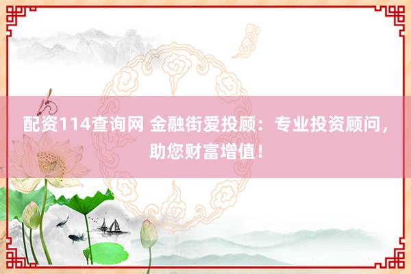 配资114查询网 金融街爱投顾：专业投资顾问，助您财富增值！