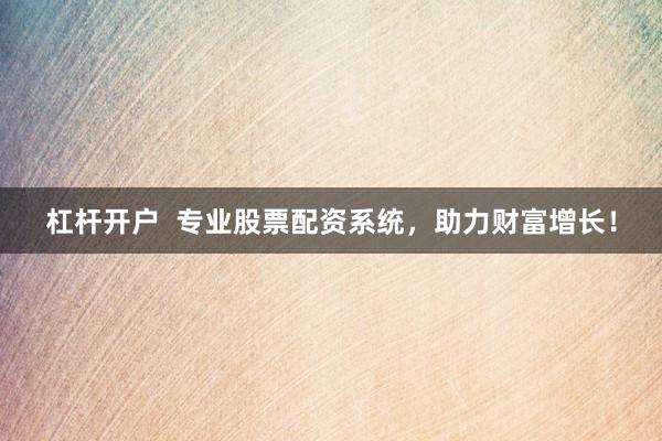 杠杆开户  专业股票配资系统，助力财富增长！