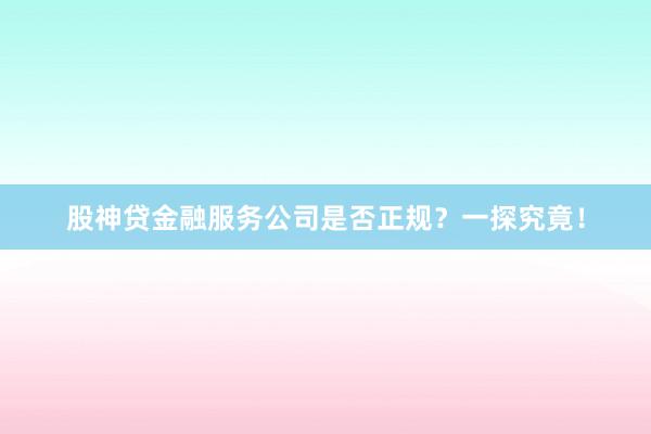 股神贷金融服务公司是否正规？一探究竟！