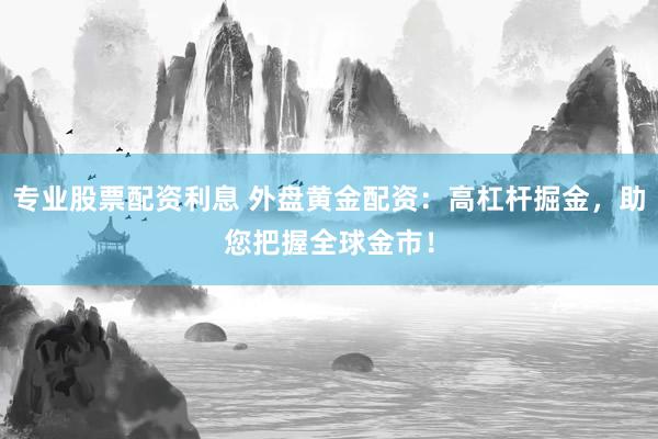 专业股票配资利息 外盘黄金配资：高杠杆掘金，助您把握全球金市！