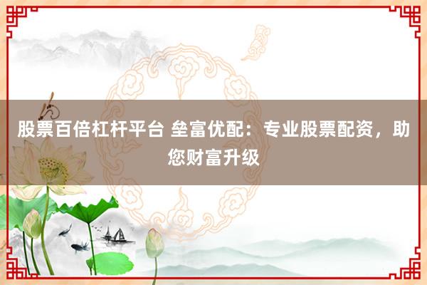 股票百倍杠杆平台 垒富优配:专业股票配资,助您财富升级