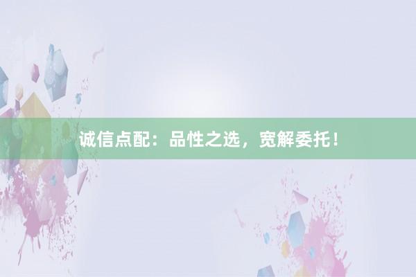 诚信点配：品性之选，宽解委托！