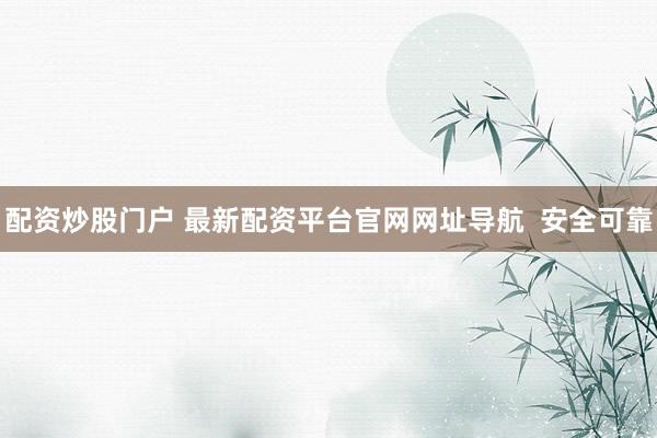 配资炒股门户 最新配资平台官网网址导航 安全可靠