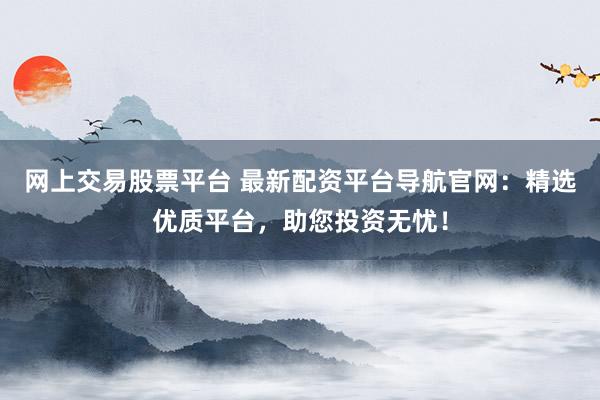 网上交易股票平台 最新配资平台导航官网:精选优质平台,助您投资无忧!