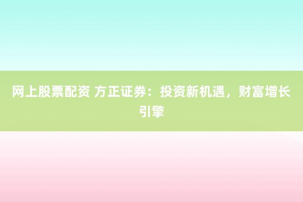 网上股票配资 方正证券:投资新机遇,财富增长引擎