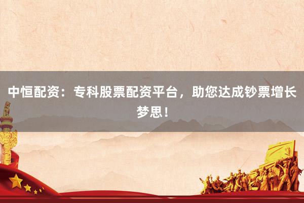 中恒配资：专科股票配资平台，助您达成钞票增长梦思！