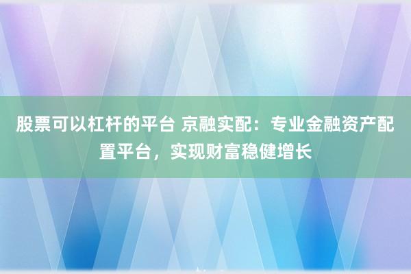 股票可以杠杆的平台 京融实配：专业金融资产配置平台，实现财富稳健增长
