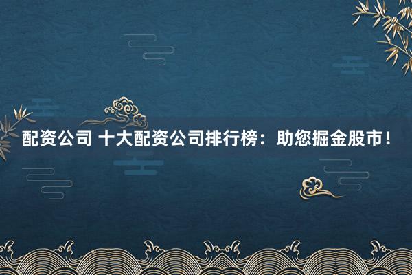 配资公司 十大配资公司排行榜：助您掘金股市！