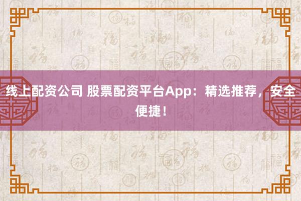 线上配资公司 股票配资平台App：精选推荐，安全便捷！