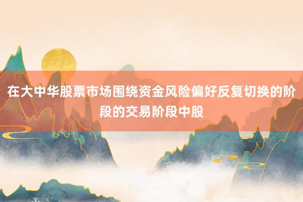 在大中华股票市场围绕资金风险偏好反复切换的阶段的交易阶段中股