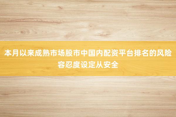 本月以来成熟市场股市中国内配资平台排名的风险容忍度设定从安全