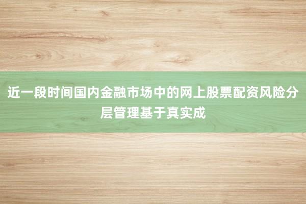 近一段时间国内金融市场中的网上股票配资风险分层管理基于真实成