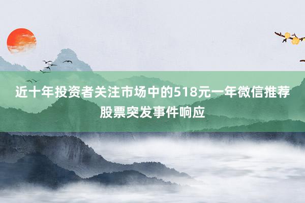 近十年投资者关注市场中的518元一年微信推荐股票突发事件响应