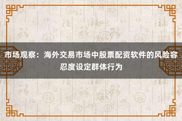 市场观察：海外交易市场中股票配资软件的风险容忍度设定群体行为