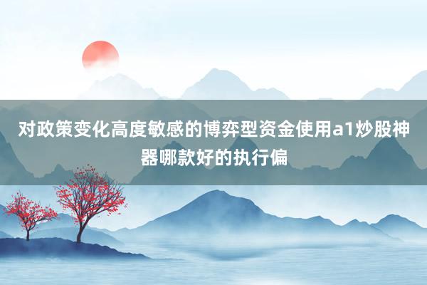 对政策变化高度敏感的博弈型资金使用a1炒股神器哪款好的执行偏