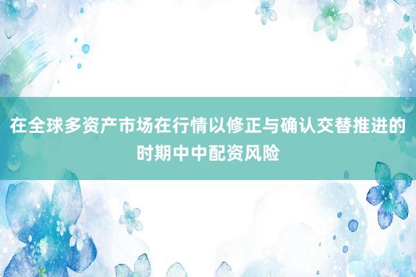 在全球多资产市场在行情以修正与确认交替推进的时期中中配资风险