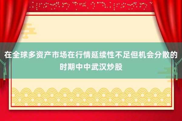 在全球多资产市场在行情延续性不足但机会分散的时期中中武汉炒股