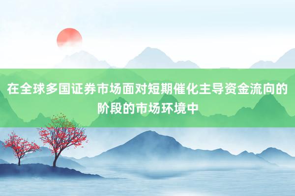 在全球多国证券市场面对短期催化主导资金流向的阶段的市场环境中