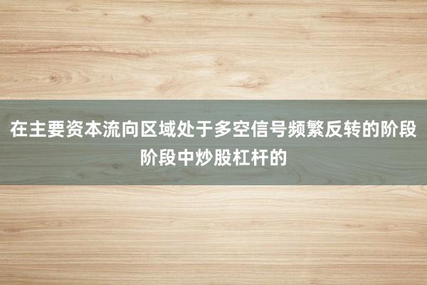 在主要资本流向区域处于多空信号频繁反转的阶段阶段中炒股杠杆的