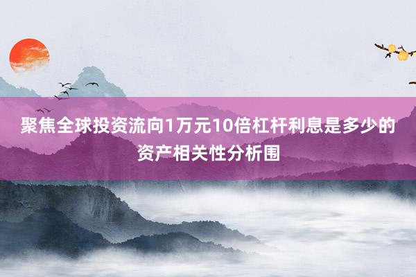 聚焦全球投资流向1万元10倍杠杆利息是多少的资产相关性分析围