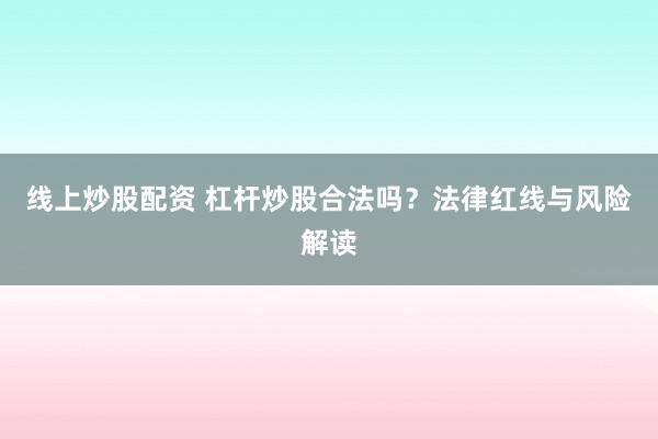 线上炒股配资 杠杆炒股合法吗?法律红线与风险解读