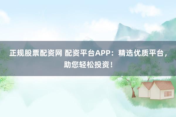 正规股票配资网 配资平台APP:精选优质平台,助您轻松投资!