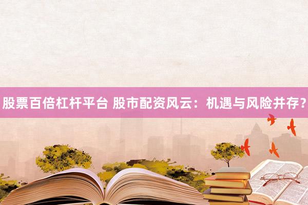 股票百倍杠杆平台 股市配资风云：机遇与风险并存？