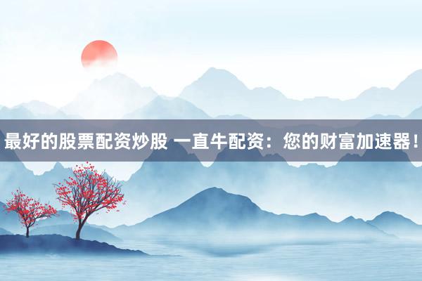最好的股票配资炒股 一直牛配资:您的财富加速器!