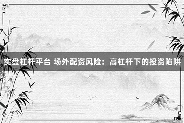 实盘杠杆平台 场外配资风险:高杠杆下的投资陷阱