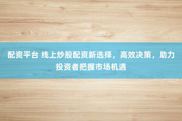 配资平台 线上炒股配资新选择,高效决策,助力投资者把握市场机遇