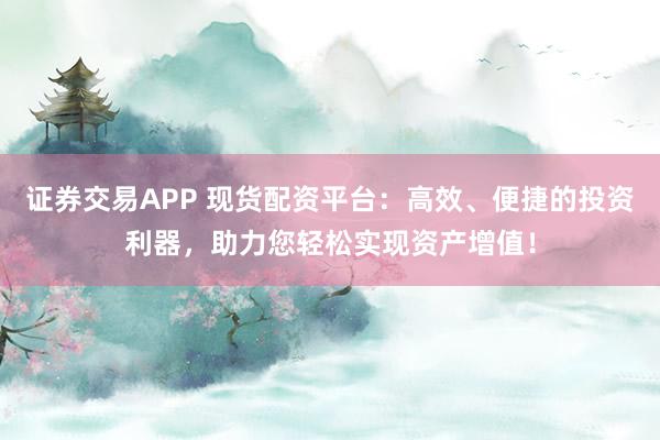 证券交易APP 现货配资平台:高效、便捷的投资利器,助力您轻松实现资产增值!